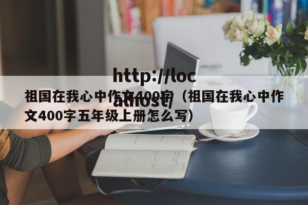 祖国在我心中作文400字（祖国在我心中作文400字五年级上册怎么写）